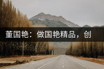 董國艷：做國艷精品，創(chuàng)百年茶企