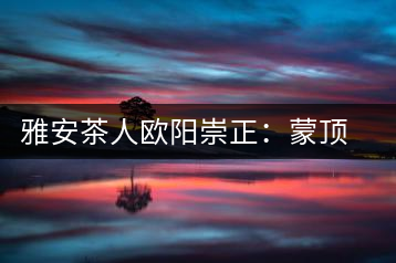 雅安茶人歐陽(yáng)崇正：蒙頂山旅游文化的發(fā)起人之一