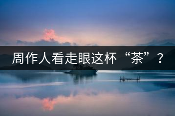 周作人看走眼這杯“茶”？