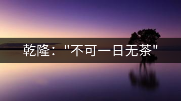 乾?。?#8221;不可一日無(wú)茶”