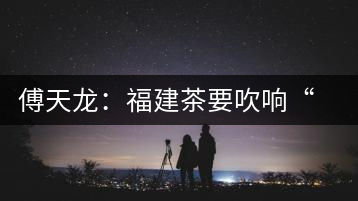 傅天龍：福建茶要吹響“集結(jié)號(hào)”重塑民族品牌