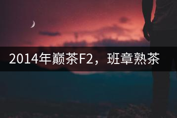 2014年巔茶F2，班章熟茶跟蹤品飲