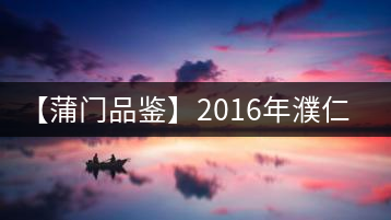 【蒲門品鑒】2016年濮仁·厚濮