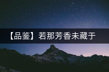 【品鑒】若那芳香未藏于樟野，怎會(huì)這般獨(dú)具韻味？
