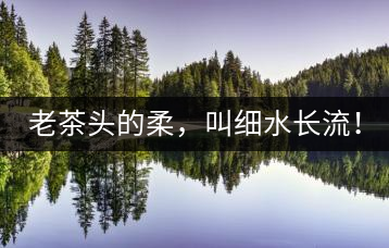 老茶頭的柔，叫細(xì)水長(zhǎng)流！