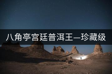 八角亭宮廷普洱王—珍藏級普洱茶即將上市