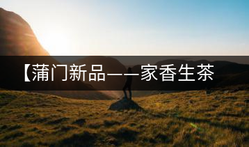【蒲門新品——家香生茶】品之，是家的味道，存之，是家的思念