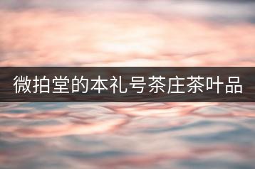 微拍堂的本禮號茶莊茶葉品質如何？