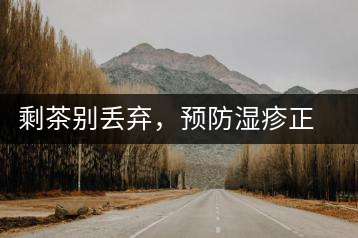 剩茶別丟棄，預防濕疹正合適