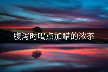 腹瀉時(shí)喝點(diǎn)加醋的濃茶