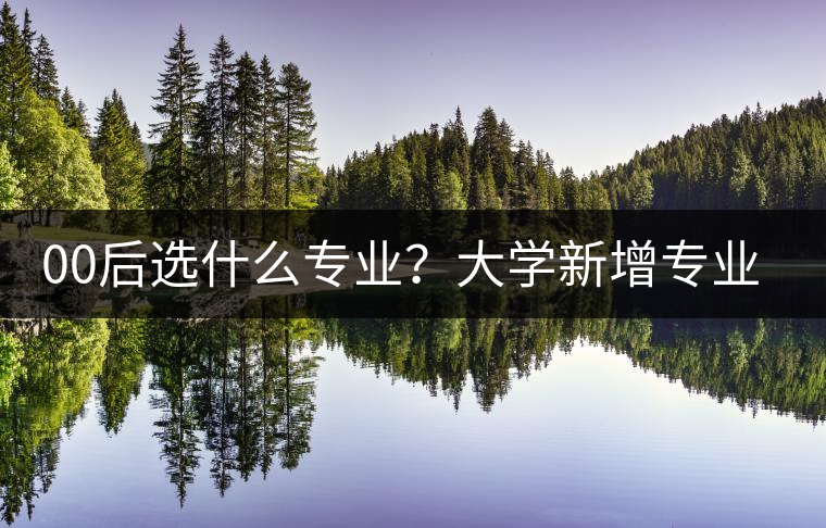 00后選什么專業(yè)?大學(xué)新增專業(yè)三宗“最” 00后選什么專業(yè)?大學(xué)新增專業(yè)三宗“最”