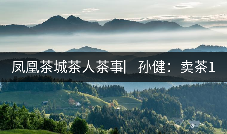 鳳凰茶城茶人茶事▏孫?。嘿u茶15年，對普洱茶還猶如初見