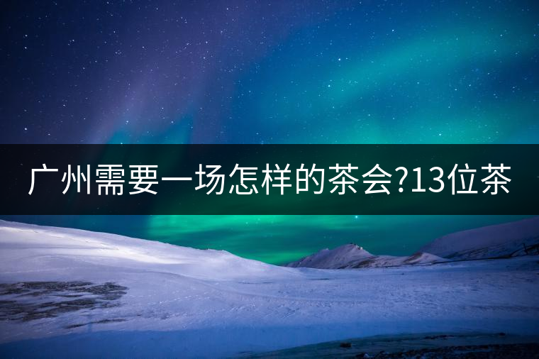 廣州需要一場怎樣的茶會?13位茶人，39款珍愛茶品，在...廣州需要一場怎樣的茶會？13位茶人，39款珍愛茶品，在這里揭曉