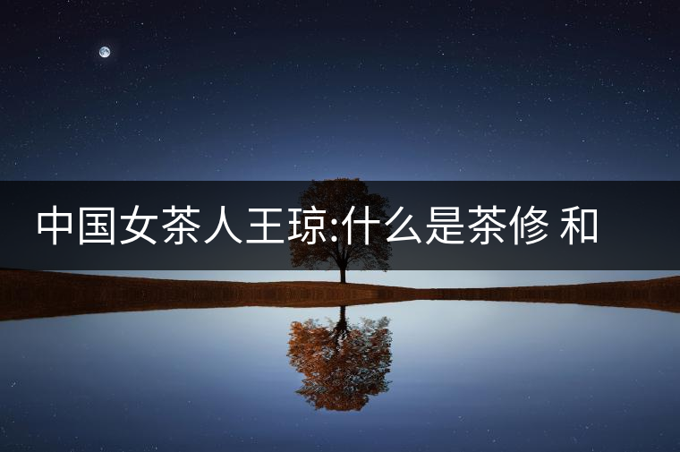 中國(guó)女茶人王瓊:什么是茶修 和靜茶修學(xué)堂培訓(xùn)課程王...中國(guó)女茶人王瓊：什么是茶修 和靜茶修學(xué)堂培訓(xùn)課程王瓊茶藝