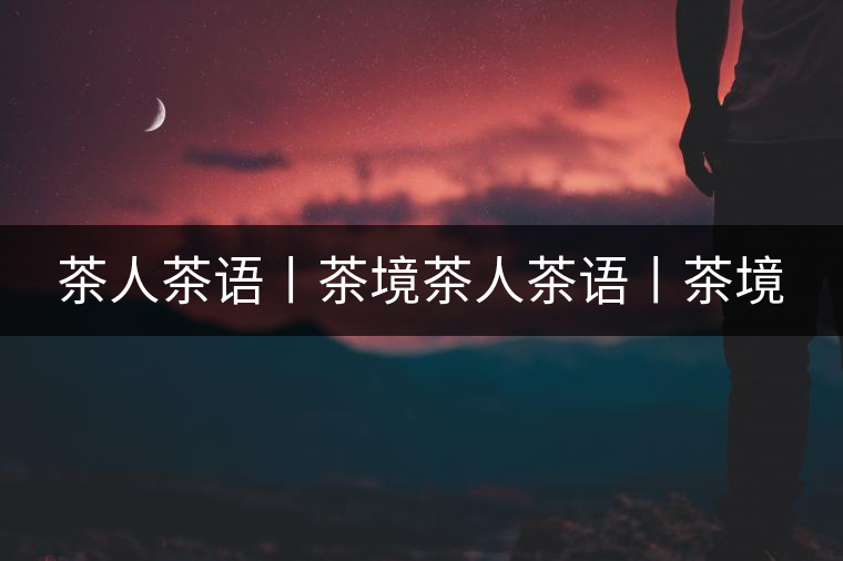 茶人茶語(yǔ)丨茶境茶人茶語(yǔ)丨茶境 茶人茶語(yǔ)丨茶境茶人茶語(yǔ)丨茶境