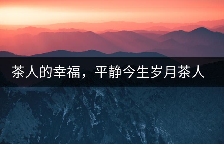 茶人的幸福，平靜今生歲月茶人的幸福，平靜今生歲月