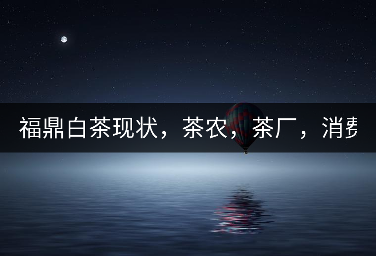 福鼎白茶現(xiàn)狀，茶農(nóng)，茶廠，消費者如何三贏!福鼎白茶現(xiàn)狀，茶農(nóng)，茶廠，消費者如何三贏！