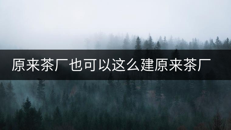 原來(lái)茶廠也可以這么建原來(lái)茶廠也可以這么建