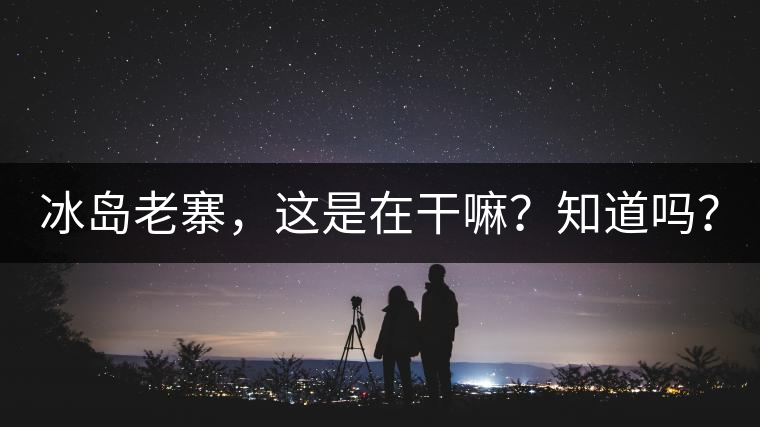 冰島老寨，這是在干嘛？知道嗎？