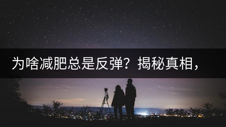 為啥減肥總是反彈？揭秘真相，喝減肥茶，助你減肥事半功倍！