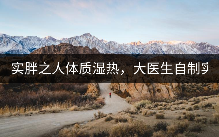 實胖之人體質(zhì)濕熱，大醫(yī)生自制實胖減肥茶，清熱利水...實胖之人體質(zhì)濕熱，大醫(yī)生自制實胖減肥茶，清熱利水又通便