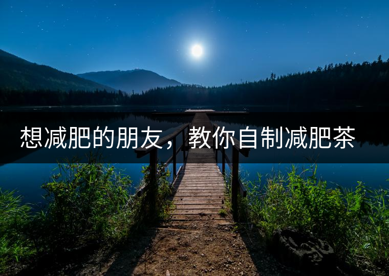 想減肥的朋友，教你自制減肥茶想減肥的朋友，教你自制減肥茶