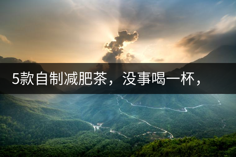 5款自制減肥茶，沒(méi)事喝一杯，或許一天比一天瘦5款自制減肥茶，沒(méi)事喝一杯，或許一天比一天瘦