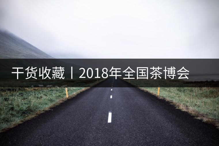 干貨收藏丨2018年全國(guó)茶博會(huì)、茶展會(huì)早知道干貨收藏丨2018年全國(guó)茶博會(huì)、茶展會(huì)早知道