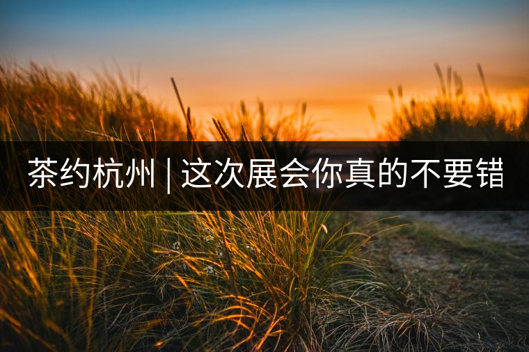 茶約杭州 | 這次展會(huì)你真的不要錯(cuò)過!茶約杭州 | 這次展會(huì)你真的不要錯(cuò)過！