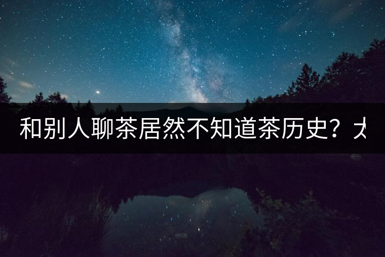 和別人聊茶居然不知道茶歷史？太out了