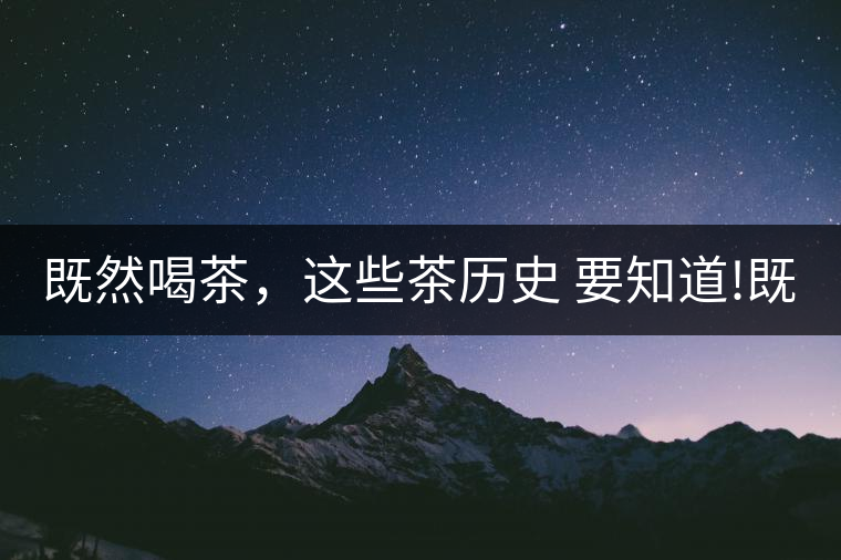 既然喝茶，這些茶歷史 要知道!既然喝茶，這些茶歷史 要知道！