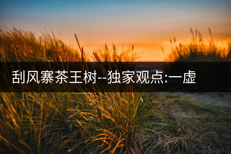 刮風(fēng)寨茶王樹--獨(dú)家觀點(diǎn):一虛兩實(shí)刮風(fēng)寨茶王樹——獨(dú)家觀點(diǎn):一虛兩實(shí) 刮風(fēng)寨茶王樹--獨(dú)家觀點(diǎn):一虛兩實(shí)刮風(fēng)寨茶王樹——獨(dú)家觀點(diǎn):一虛兩實(shí)