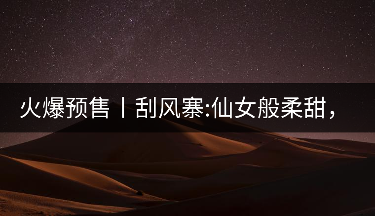 火爆預(yù)售丨刮風(fēng)寨:仙女般柔甜，滿溢山野氣息，一口就...火爆預(yù)售丨刮風(fēng)寨：仙女般柔甜，滿溢山野氣息，一口就勾了魂