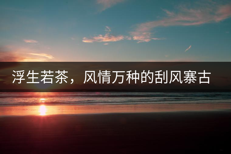 浮生若茶，風(fēng)情萬種的刮風(fēng)寨古樹茶浮生若茶，風(fēng)情萬種的刮風(fēng)寨古樹茶