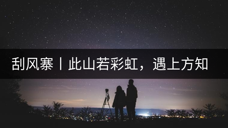 刮風(fēng)寨丨此山若彩虹，遇上方知有刮風(fēng)寨丨此山若彩虹，遇上方知有