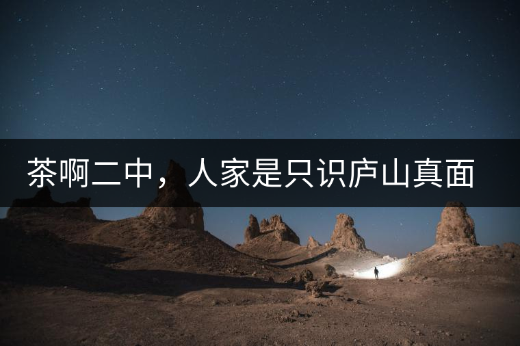 茶啊二中，人家是只識(shí)廬山真面目，你是只認(rèn)識(shí)彎弓射大雕！