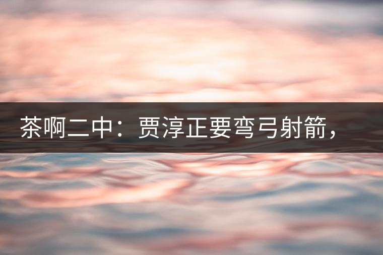 茶啊二中：賈淳正要彎弓射箭，艾主任打醒他的美夢(mèng)，教室的燈壞了