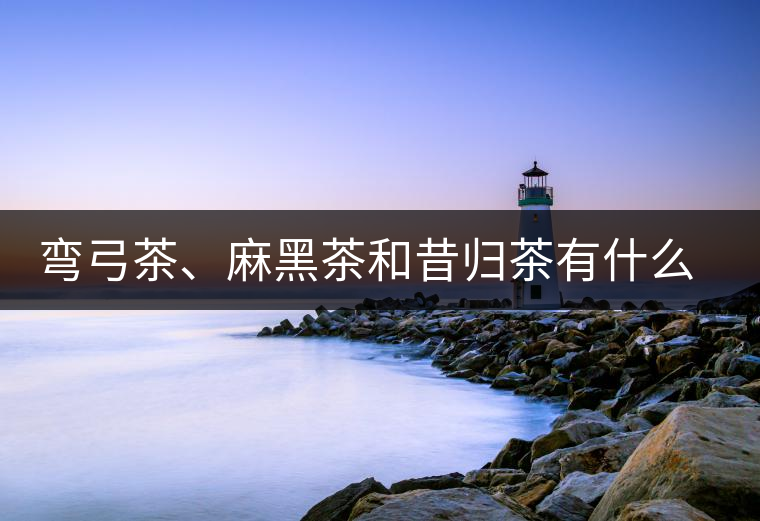 彎弓茶、麻黑茶和昔歸茶有什么不同彎弓茶、麻黑茶和昔歸茶有什么不同