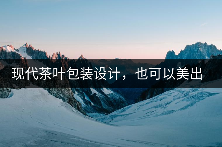 現(xiàn)代茶葉包裝設(shè)計(jì)，也可以美出千年的韻味