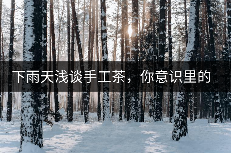 下雨天淺談手工茶，你意識(shí)里的僅僅是包裝上印著純手工三個(gè)字？