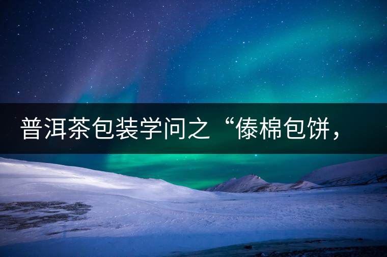普洱茶包裝學(xué)問之“傣棉包餅，筍殼扎筒”，真正的細(xì)節(jié)完勝一切