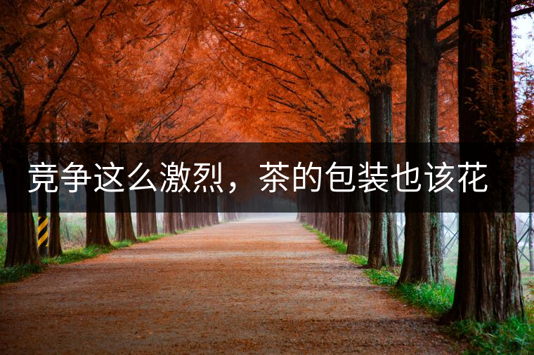 競爭這么激烈，茶的包裝也該花花心思了競爭這么激烈，茶的包裝也該花花心思了