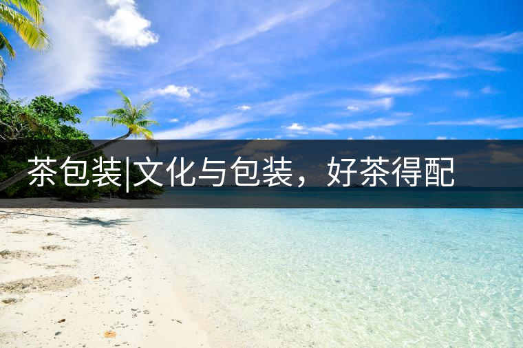 茶包裝|文化與包裝，好茶得配上好的設(shè)計(jì)茶包裝｜文化與包裝，好茶得配上好的設(shè)計(jì)