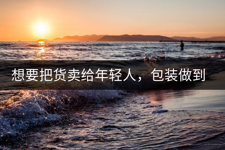 想要把貨賣給年輕人，包裝做到兩點(diǎn)，連茶葉都暢銷!想要把貨賣給年輕人，包裝做到兩點(diǎn)，連茶葉都暢銷！