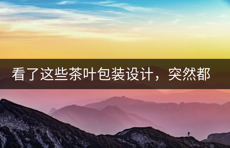 看了這些茶葉包裝設(shè)計(jì)，突然都想喝茶了看了這些茶葉包裝設(shè)計(jì)，突然都想喝茶了