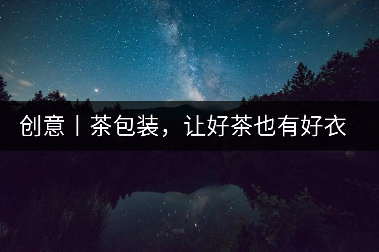 創(chuàng)意丨茶包裝，讓好茶也有好衣裳創(chuàng)意丨茶包裝，讓好茶也有好衣裳