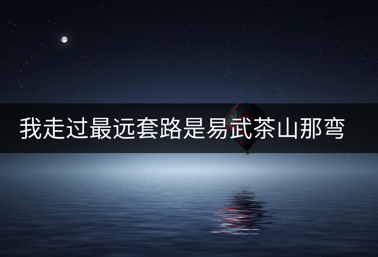 我走過最遠(yuǎn)套路是易武茶山那彎成蚊香的山路！