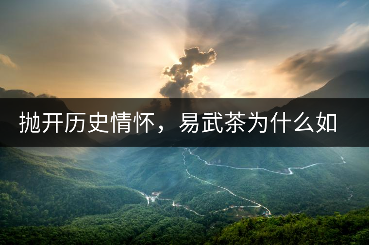 拋開(kāi)歷史情懷，易武茶為什么如此受歡迎？