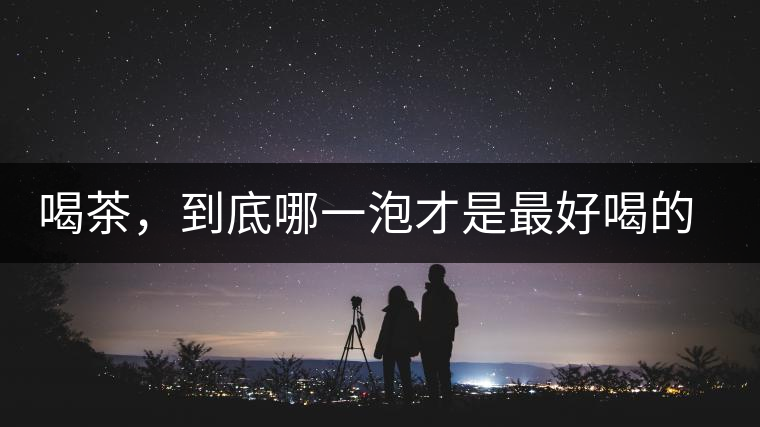 喝茶，到底哪一泡才是最好喝的呢？