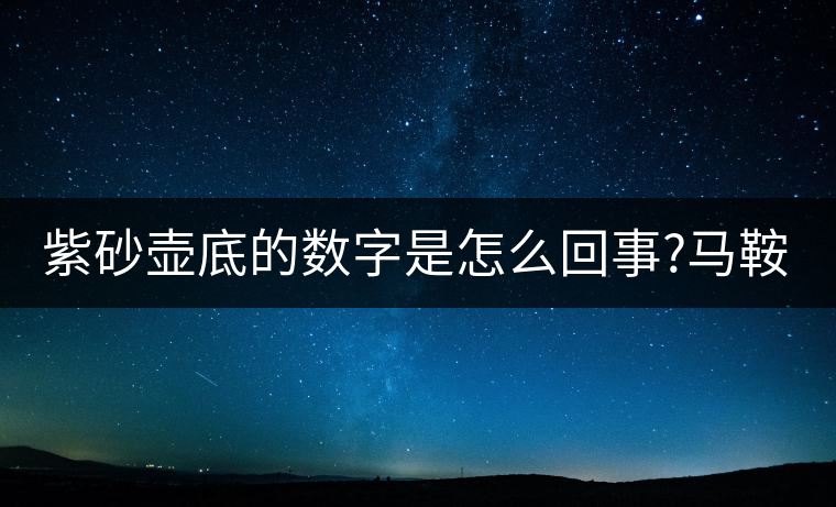 紫砂壺底的數字是怎么回事?馬鞍山的普洱茶品質如何?紫砂壺底的數字是怎么回事？馬鞍山的普洱茶品質如何？